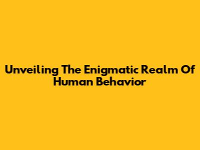 Unveiling The Enigmatic Realm Of Human Behavior