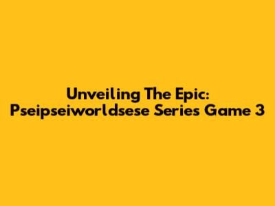 Unveiling The Epic: Pseipseiworldsese Series Game 3
