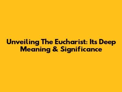 Unveiling The Eucharist: Its Deep Meaning & Significance