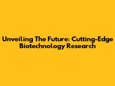 Unveiling The Future: Cutting-Edge Biotechnology Research