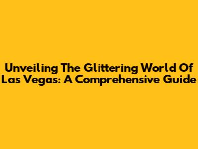 Unveiling The Glittering World Of Las Vegas: A Comprehensive Guide