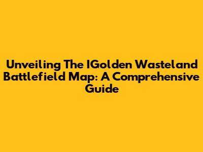 Unveiling The IGolden Wasteland Battlefield Map: A Comprehensive Guide