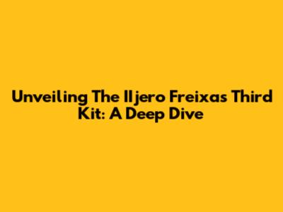 Unveiling The IIjero Freixas Third Kit: A Deep Dive