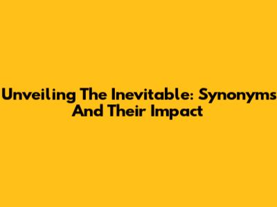 Unveiling The Inevitable: Synonyms And Their Impact
