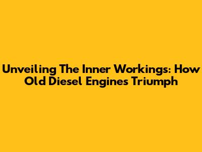 Unveiling The Inner Workings: How Old Diesel Engines Triumph