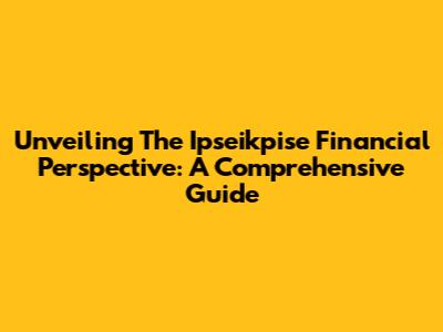 Unveiling The Ipseikpise Financial Perspective: A Comprehensive Guide