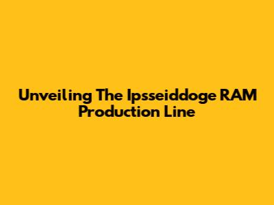 Unveiling The Ipsseiddoge RAM Production Line