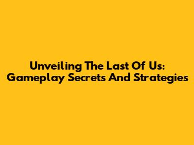 Unveiling The Last Of Us: Gameplay Secrets And Strategies