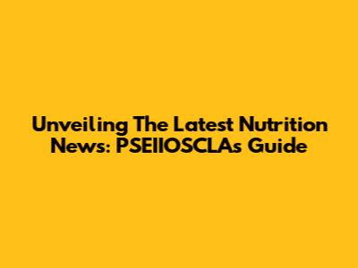 Unveiling The Latest Nutrition News: PSEIIOSCLA's Guide