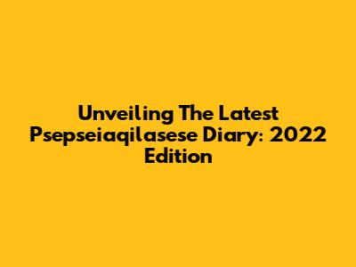 Unveiling The Latest Psepseiaqilasese Diary: 2022 Edition