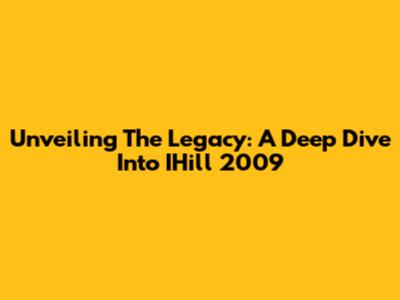 Unveiling The Legacy: A Deep Dive Into IHill 2009