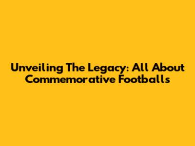 Unveiling The Legacy: All About Commemorative Footballs