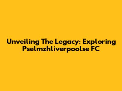 Unveiling The Legacy: Exploring Pselmzhliverpoolse FC