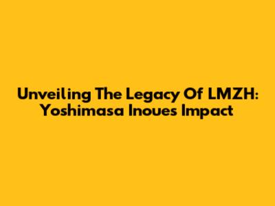Unveiling The Legacy Of LMZH: Yoshimasa Inoue's Impact