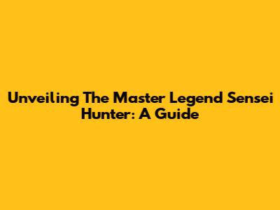 Unveiling The Master Legend Sensei Hunter: A Guide