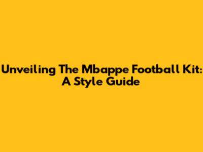 Unveiling The Mbappe Football Kit: A Style Guide
