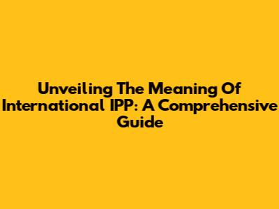 Unveiling The Meaning Of International IPP: A Comprehensive Guide