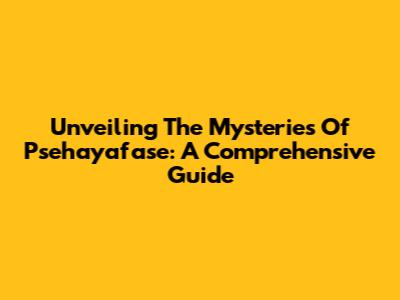 Unveiling The Mysteries Of Psehayafase: A Comprehensive Guide