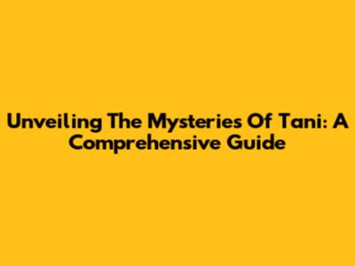 Unveiling The Mysteries Of Tani: A Comprehensive Guide