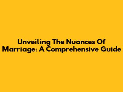 Unveiling The Nuances Of Marriage: A Comprehensive Guide