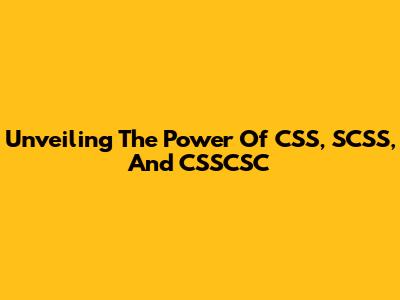 Unveiling The Power Of CSS, SCSS, And CSSCSC