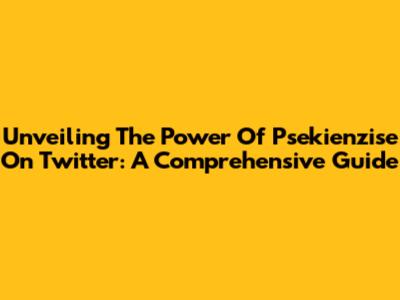 Unveiling The Power Of Psekienzise On Twitter: A Comprehensive Guide