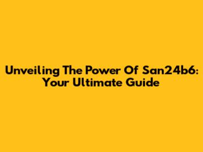 Unveiling The Power Of San24b6: Your Ultimate Guide