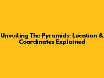 Unveiling The Pyramids: Location & Coordinates Explained