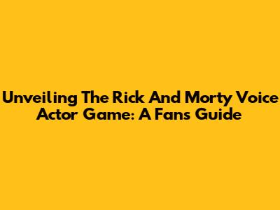 Unveiling The Rick And Morty Voice Actor Game: A Fan's Guide