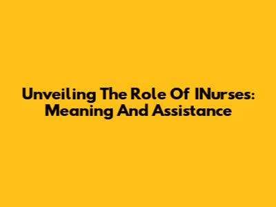 Unveiling The Role Of INurses: Meaning And Assistance