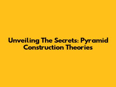 Unveiling The Secrets: Pyramid Construction Theories