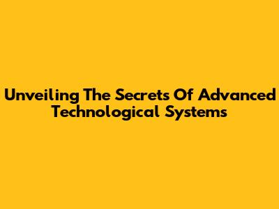 Unveiling The Secrets Of Advanced Technological Systems