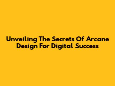 Unveiling The Secrets Of Arcane Design For Digital Success