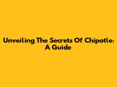Unveiling The Secrets Of Chipotle: A Guide