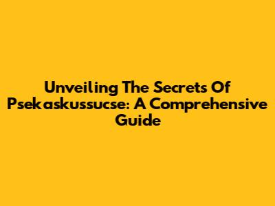 Unveiling The Secrets Of Psekaskussucse: A Comprehensive Guide