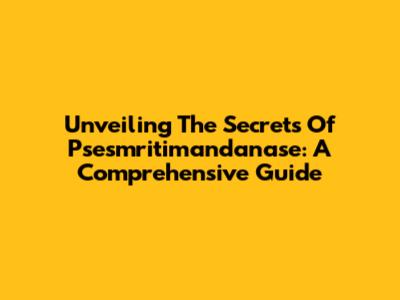 Unveiling The Secrets Of Psesmritimandanase: A Comprehensive Guide