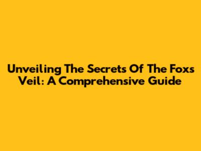 Unveiling The Secrets Of The Fox's Veil: A Comprehensive Guide