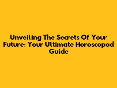 Unveiling The Secrets Of Your Future: Your Ultimate Horoscopod Guide