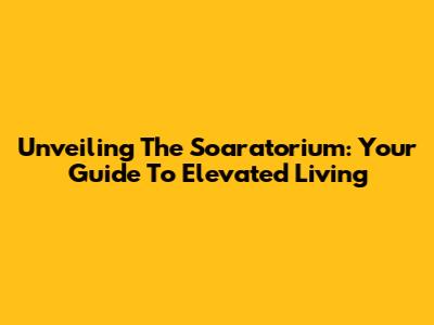 Unveiling The Soaratorium: Your Guide To Elevated Living