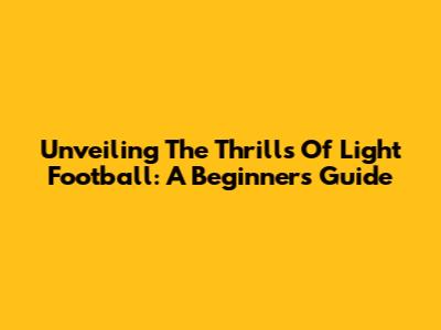Unveiling The Thrills Of Light Football: A Beginner's Guide