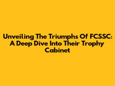 Unveiling The Triumphs Of FCSSC: A Deep Dive Into Their Trophy Cabinet