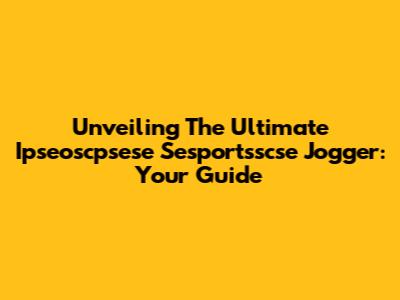 Unveiling The Ultimate Ipseoscpsese Sesportsscse Jogger: Your Guide