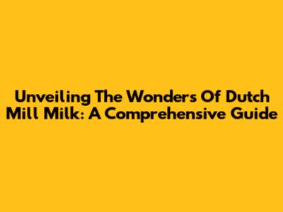 Unveiling The Wonders Of Dutch Mill Milk: A Comprehensive Guide