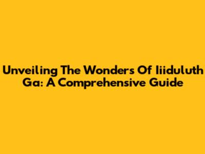 Unveiling The Wonders Of Iiiduluth Ga: A Comprehensive Guide