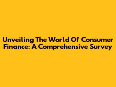 Unveiling The World Of Consumer Finance: A Comprehensive Survey