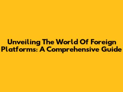 Unveiling The World Of Foreign Platforms: A Comprehensive Guide