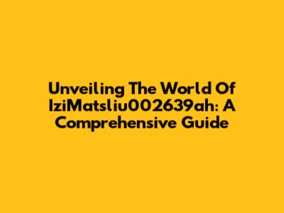 Unveiling The World Of IziMatsliu002639ah: A Comprehensive Guide