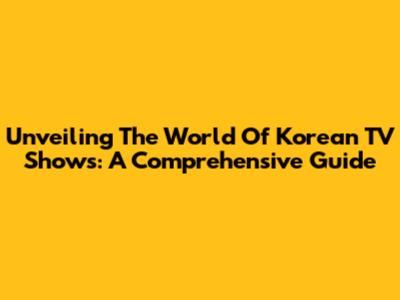 Unveiling The World Of Korean TV Shows: A Comprehensive Guide