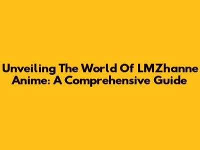 Unveiling The World Of LMZhanne Anime: A Comprehensive Guide
