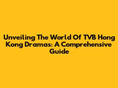 Unveiling The World Of TVB Hong Kong Dramas: A Comprehensive Guide